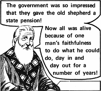 The goverment was so impressed that they gave the old shepherd a state pension! Now all was alive because of one man's faithfulness to do what he could do, day in and day out for a number of years!