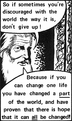 So if sometimes you're discouraged with the world the way it is, don't give up! Because if you can change one life you have changed a part of the world, and have proven that there is hope that it can all be changed!